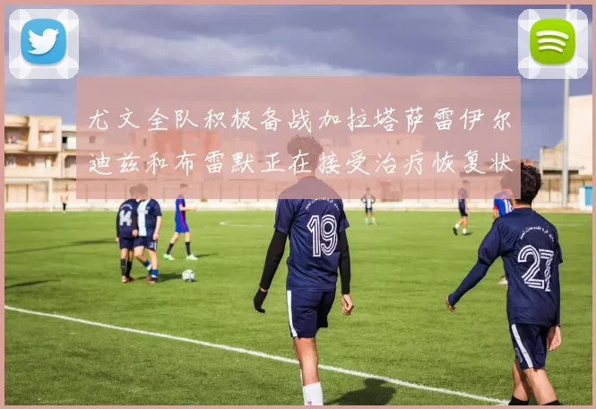 尤文全队积极备战加拉塔萨雷伊尔迪兹和布雷默正在接受治疗恢复状态