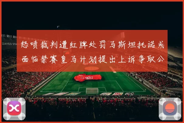怒喷裁判遭红牌处罚马斯坦托诺或面临禁赛皇马计划提出上诉争取公正处理