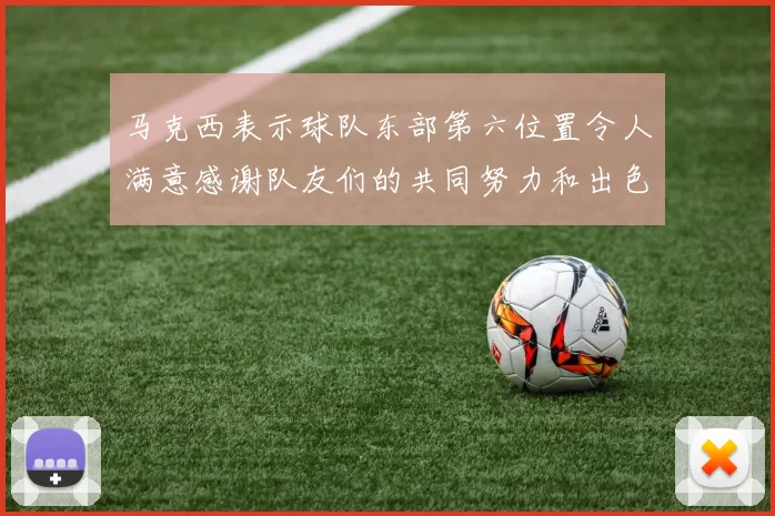 马克西表示球队东部第六位置令人满意感谢队友们的共同努力和出色表现