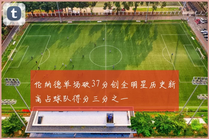 伦纳德单场砍37分创全明星历史新高占球队得分三分之一