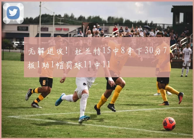 无解进攻！杜兰特15中8拿下30分7板1助1帽罚球11中11