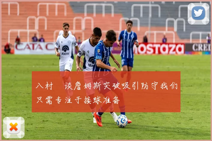 八村塁谈詹姆斯突破吸引防守我们只需专注于接球准备