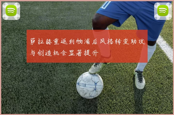 萨拉赫重返利物浦后风格转变助攻与创造机会显著提升