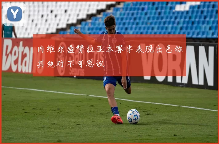内维尔盛赞拉亚本赛季表现出色称其绝对不可思议