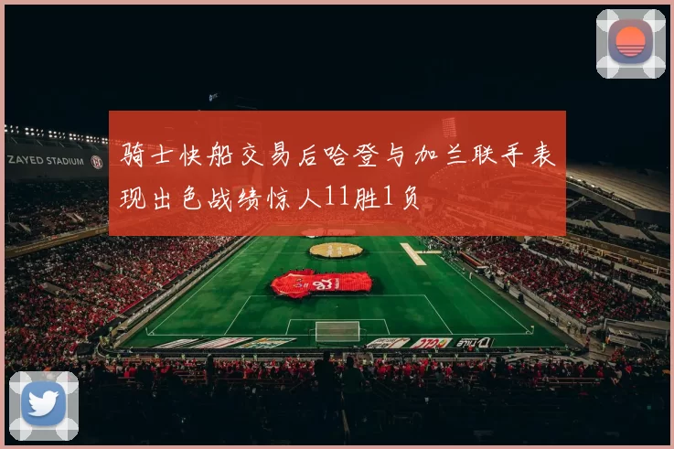 骑士快船交易后哈登与加兰联手表现出色战绩惊人11胜1负