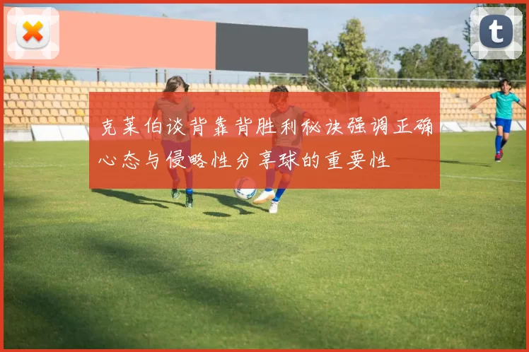 克莱伯谈背靠背胜利秘诀强调正确心态与侵略性分享球的重要性