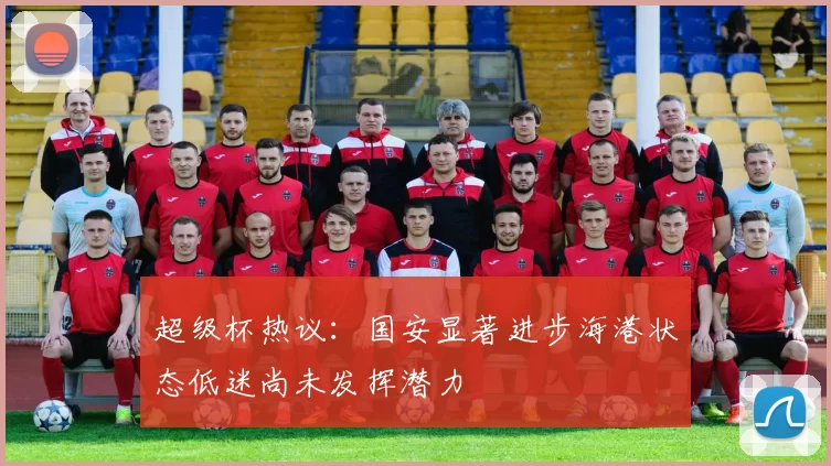 超级杯热议：国安显著进步海港状态低迷尚未发挥潜力