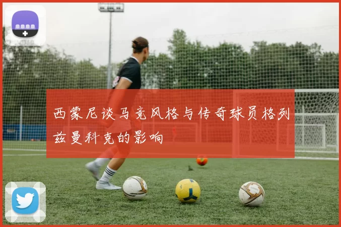 西蒙尼谈马竞风格与传奇球员格列兹曼科克的影响