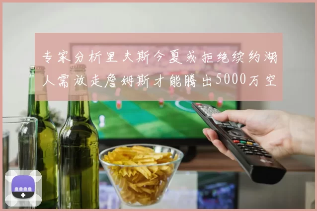 专家分析里夫斯今夏或拒绝续约湖人需放走詹姆斯才能腾出5000万空间