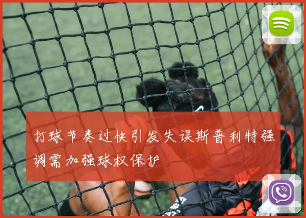 打球节奏过快引发失误斯普利特强调需加强球权保护