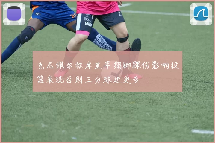 克尼佩尔称库里早期脚踝伤影响投篮表现否则三分球进更多