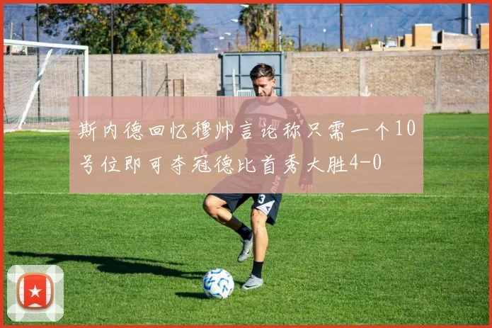 斯内德回忆穆帅言论称只需一个10号位即可夺冠德比首秀大胜4-0