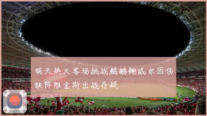 明天热火客场挑战鹈鹕鲍威尔因伤缺阵维金斯出战存疑